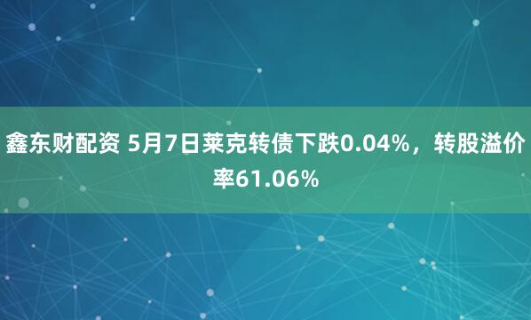 鑫东财配资 5月7日莱克转债下跌0.04%，转股溢价率61.06%