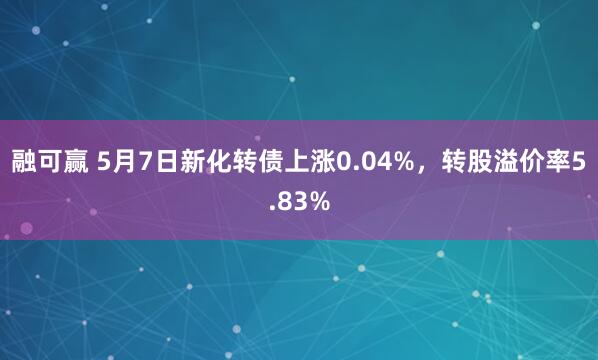 融可赢 5月7日新化转债上涨0.04%，转股溢价率5.83%