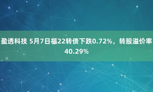 盈透科技 5月7日福22转债下跌0.72%，转股溢价率40.29%