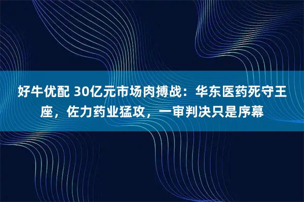 好牛优配 30亿元市场肉搏战：华东医药死守王座，佐力药业猛攻，一审判决只是序幕