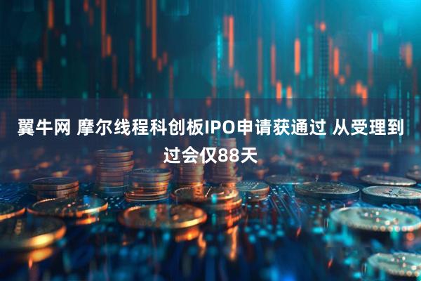 翼牛网 摩尔线程科创板IPO申请获通过 从受理到过会仅88天