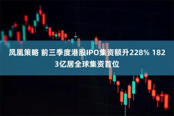凤凰策略 前三季度港股IPO集资额升228% 1823亿居全球集资首位