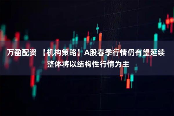 万盈配资 【机构策略】A股春季行情仍有望延续  整体将以结构性行情为主