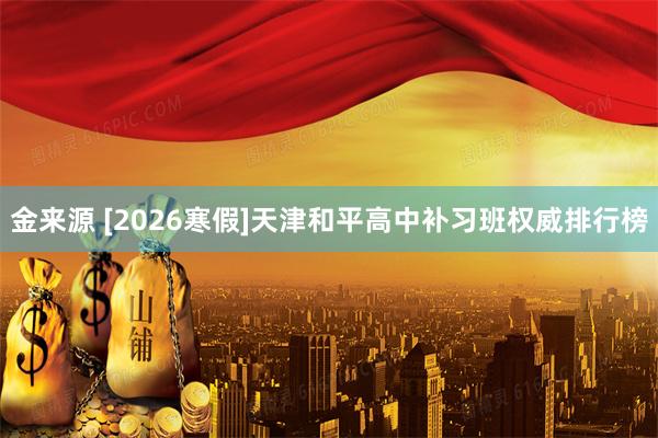 金来源 [2026寒假]天津和平高中补习班权威排行榜