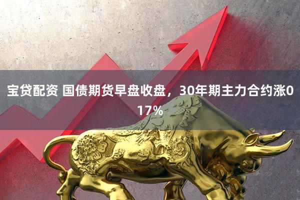 宝贷配资 国债期货早盘收盘，30年期主力合约涨017%