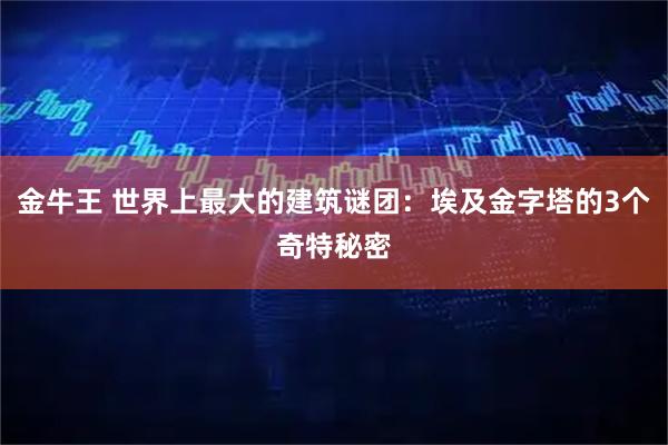 金牛王 世界上最大的建筑谜团：埃及金字塔的3个奇特秘密