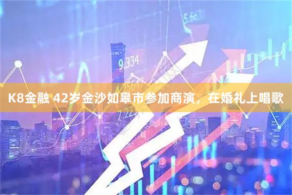 K8金融 42岁金沙如皋市参加商演，在婚礼上唱歌