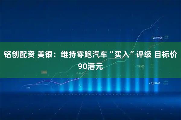 铭创配资 美银：维持零跑汽车“买入”评级 目标价90港元