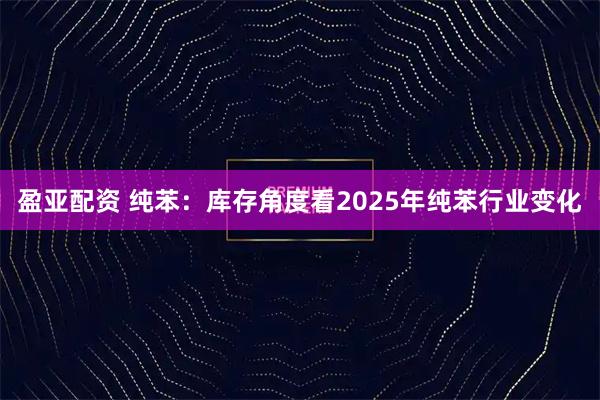 盈亚配资 纯苯：库存角度看2025年纯苯行业变化