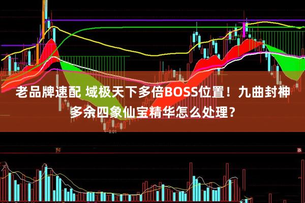 老品牌速配 域极天下多倍BOSS位置！九曲封神多余四象仙宝精华怎么处理？