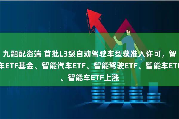 九融配资端 首批L3级自动驾驶车型获准入许可，智能汽车ETF基金、智能汽车ETF、智能驾驶ETF、智能车ETF上涨