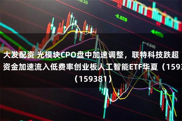 大发配资 光模块CPO盘中加速调整，联特科技跌超7%，资金加速流入低费率创业板人工智能ETF华夏（159381）