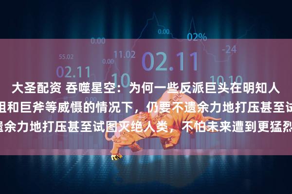 大圣配资 吞噬星空：为何一些反派巨头在明知人类族群潜力巨大、有原祖和巨斧等威慑的情况下，仍要不遗余力地打压甚至试图灭绝人类，不怕未来遭到更猛烈的反噬？