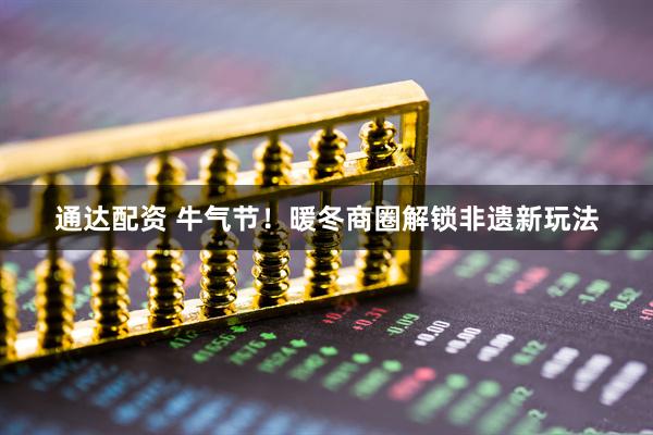 通达配资 牛气节！暖冬商圈解锁非遗新玩法