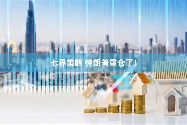 七界策略 特朗普重仓了！