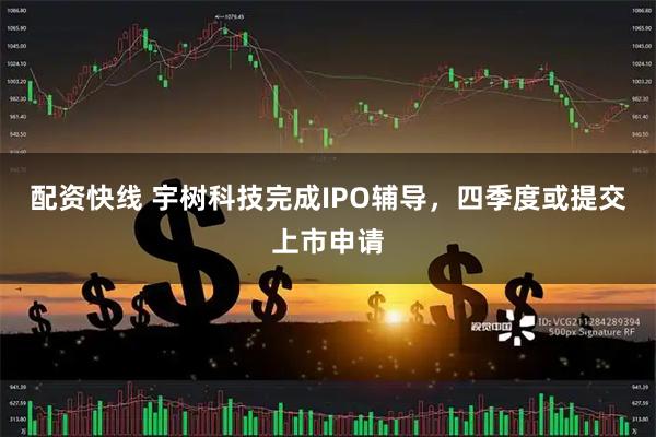 配资快线 宇树科技完成IPO辅导，四季度或提交上市申请