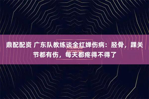 鼎配配资 广东队教练谈全红婵伤病：胫骨，踝关节都有伤，每天都疼得不得了