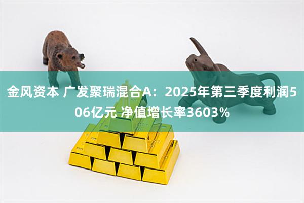 金风资本 广发聚瑞混合A：2025年第三季度利润506亿元 净值增长率3603%