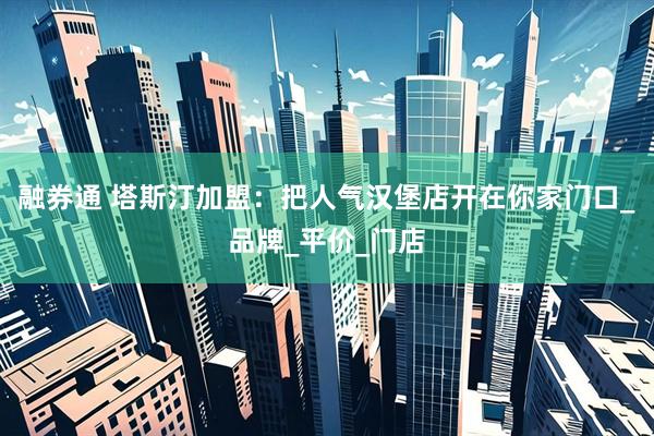 融券通 塔斯汀加盟：把人气汉堡店开在你家门口_品牌_平价_门店