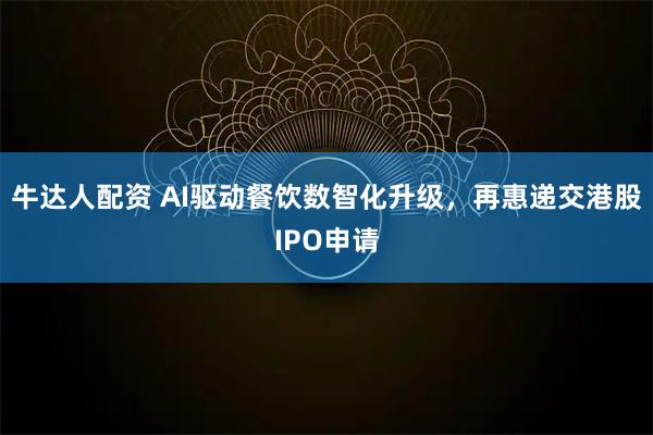 牛达人配资 AI驱动餐饮数智化升级，再惠递交港股IPO申请